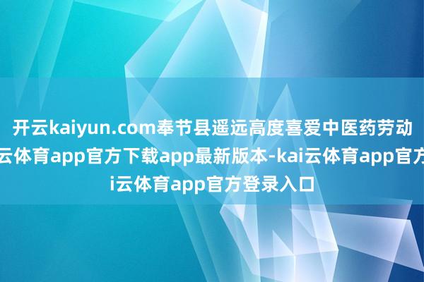 开云kaiyun.com奉节县遥远高度喜爱中医药劳动发展-kai云体育app官方下载app最新版本-kai云体育app官方登录入口