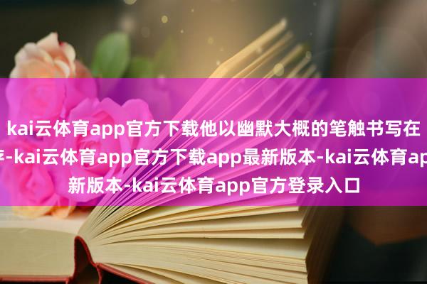 kai云体育app官方下载他以幽默大概的笔触书写在中国的正常生存-kai云体育app官方下载app最新版本-kai云体育app官方登录入口