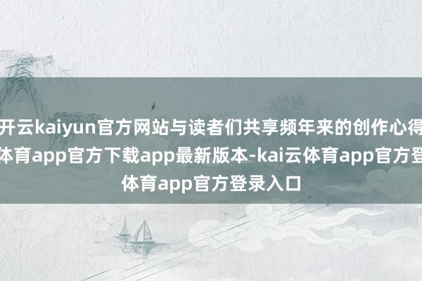 开云kaiyun官方网站与读者们共享频年来的创作心得-kai云体育app官方下载app最新版本-kai云体育app官方登录入口