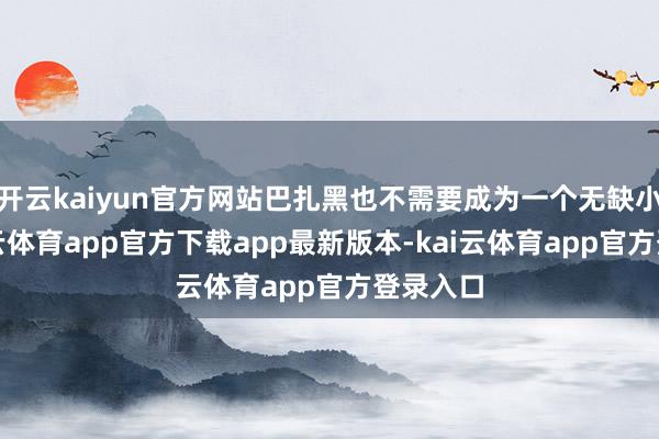 开云kaiyun官方网站巴扎黑也不需要成为一个无缺小孩-kai云体育app官方下载app最新版本-kai云体育app官方登录入口