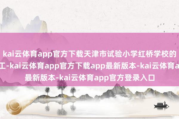 kai云体育app官方下载天津市试验小学红桥学校的开辟照旧持重开工-kai云体育app官方下载app最新版本-kai云体育app官方登录入口