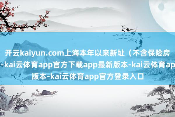 开云kaiyun.com上海本年以来新址（不含保险房）成交约3万套-kai云体育app官方下载app最新版本-kai云体育app官方登录入口