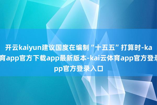 开云kaiyun建议国度在编制“十五五”打算时-kai云体育app官方下载app最新版本-kai云体育app官方登录入口