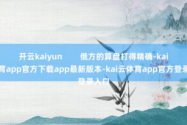 开云kaiyun        俄方的算盘打得精确-kai云体育app官方下载app最新版本-kai云体育app官方登录入口