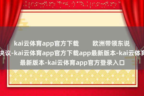 kai云体育app官方下载        欧洲带领东说念主进军策画和谈决议-kai云体育app官方下载app最新版本-kai云体育app官方登录入口
