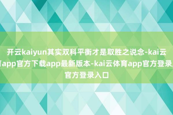 开云kaiyun其实双科平衡才是取胜之说念-kai云体育app官方下载app最新版本-kai云体育app官方登录入口