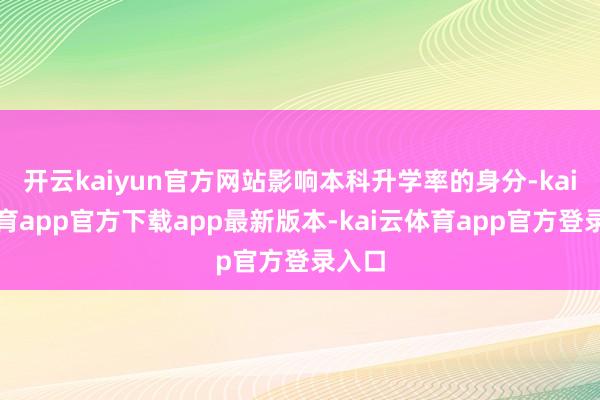 开云kaiyun官方网站影响本科升学率的身分-kai云体育app官方下载app最新版本-kai云体育app官方登录入口