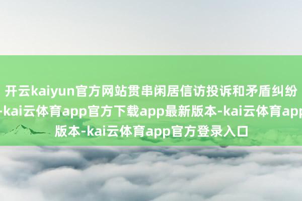 开云kaiyun官方网站贯串闲居信访投诉和矛盾纠纷反应出的问题-kai云体育app官方下载app最新版本-kai云体育app官方登录入口