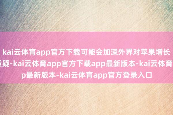 kai云体育app官方下载可能会加深外界对苹果增长乏力及高估值的质疑-kai云体育app官方下载app最新版本-kai云体育app官方登录入口
