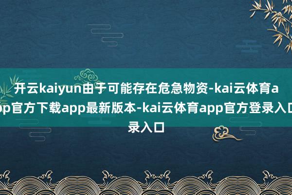 开云kaiyun由于可能存在危急物资-kai云体育app官方下载app最新版本-kai云体育app官方登录入口