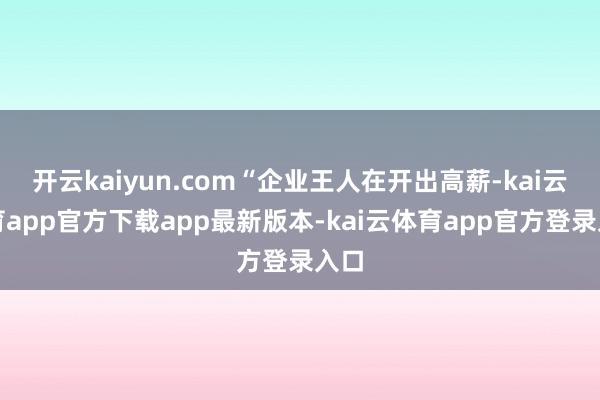 开云kaiyun.com“企业王人在开出高薪-kai云体育app官方下载app最新版本-kai云体育app官方登录入口