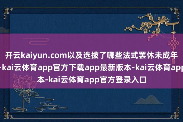 开云kaiyun.com以及选拔了哪些法式罢休未成年东说念主使用-kai云体育app官方下载app最新版本-kai云体育app官方登录入口