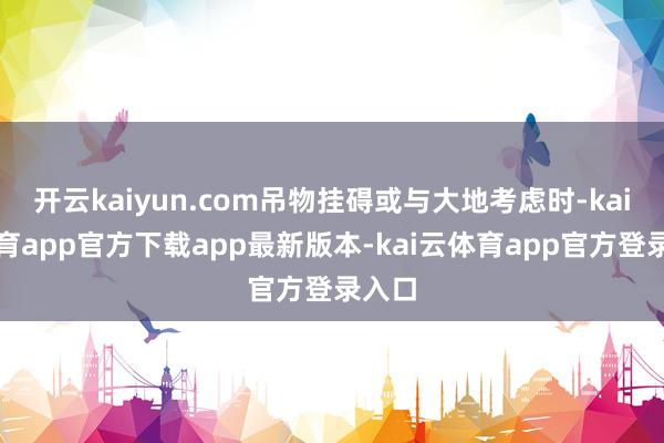 开云kaiyun.com吊物挂碍或与大地考虑时-kai云体育app官方下载app最新版本-kai云体育app官方登录入口