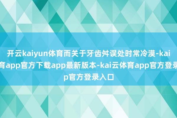 开云kaiyun体育而关于牙齿舛误处时常冷漠-kai云体育app官方下载app最新版本-kai云体育app官方登录入口