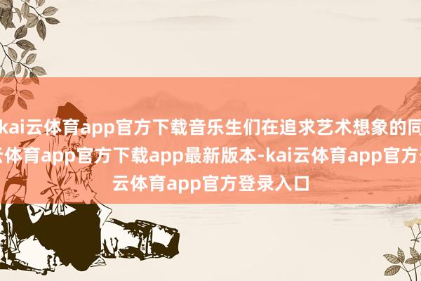 kai云体育app官方下载音乐生们在追求艺术想象的同期-kai云体育app官方下载app最新版本-kai云体育app官方登录入口