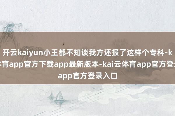 开云kaiyun小王都不知谈我方还报了这样个专科-kai云体育app官方下载app最新版本-kai云体育app官方登录入口