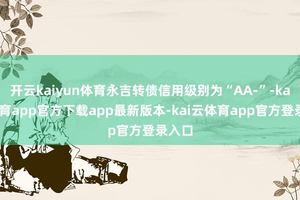 开云kaiyun体育永吉转债信用级别为“AA-”-kai云体育app官方下载app最新版本-kai云体育app官方登录入口