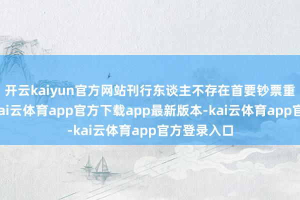 开云kaiyun官方网站刊行东谈主不存在首要钞票重组的情况-kai云体育app官方下载app最新版本-kai云体育app官方登录入口