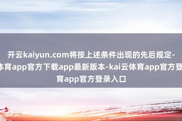 开云kaiyun.com将按上述条件出现的先后规定-kai云体育app官方下载app最新版本-kai云体育app官方登录入口