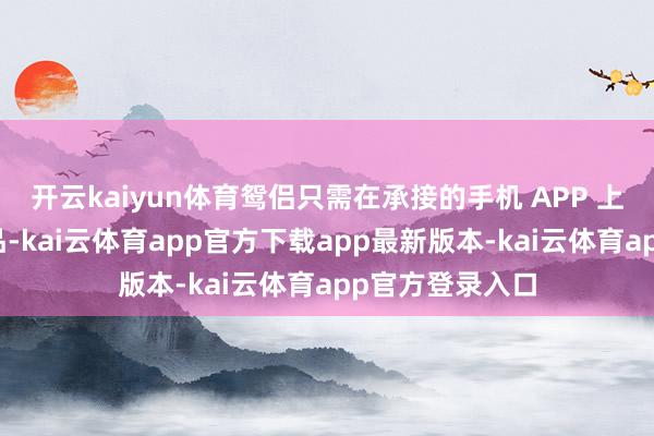 开云kaiyun体育鸳侣只需在承接的手机 APP 上遴荐满意的菜品-kai云体育app官方下载app最新版本-kai云体育app官方登录入口