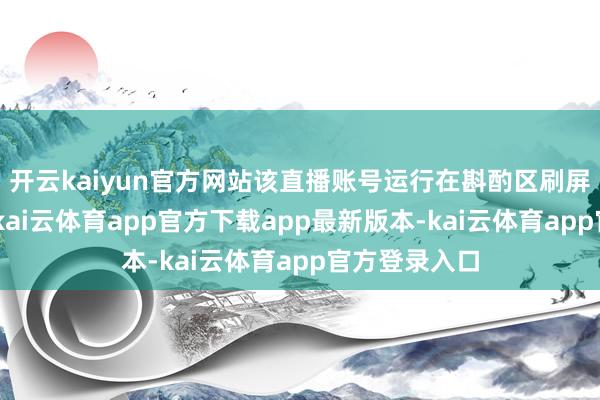 开云kaiyun官方网站该直播账号运行在斟酌区刷屏“工场直发-kai云体育app官方下载app最新版本-kai云体育app官方登录入口