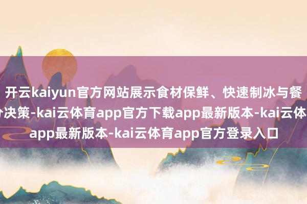 开云kaiyun官方网站展示食材保鲜、快速制冰与餐厨联动的一站式处分决策-kai云体育app官方下载app最新版本-kai云体育app官方登录入口