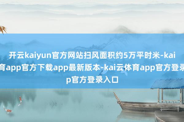 开云kaiyun官方网站扫风面积约5万平时米-kai云体育app官方下载app最新版本-kai云体育app官方登录入口