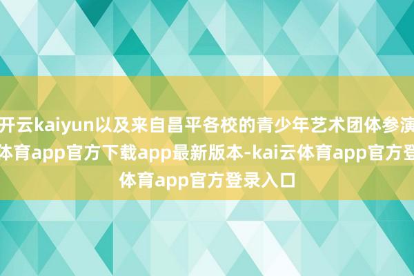 开云kaiyun以及来自昌平各校的青少年艺术团体参演-kai云体育app官方下载app最新版本-kai云体育app官方登录入口