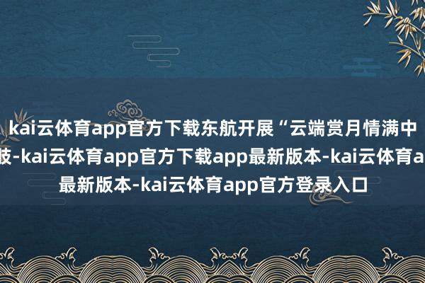 kai云体育app官方下载东航开展“云端赏月情满中秋”主题航班四肢-kai云体育app官方下载app最新版本-kai云体育app官方登录入口