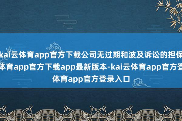 kai云体育app官方下载公司无过期和波及诉讼的担保-kai云体育app官方下载app最新版本-kai云体育app官方登录入口