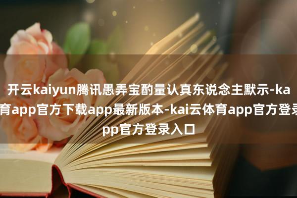 开云kaiyun腾讯愚弄宝酌量认真东说念主默示-kai云体育app官方下载app最新版本-kai云体育app官方登录入口