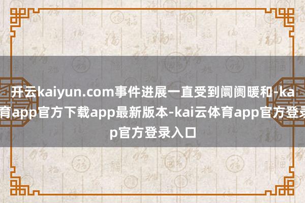 开云kaiyun.com事件进展一直受到阛阓暖和-kai云体育app官方下载app最新版本-kai云体育app官方登录入口