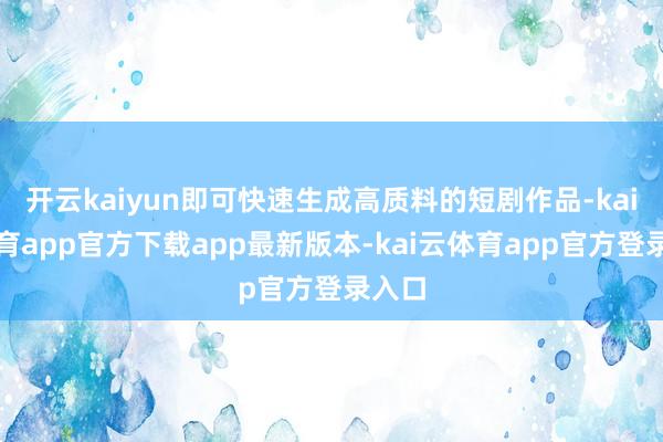 开云kaiyun即可快速生成高质料的短剧作品-kai云体育app官方下载app最新版本-kai云体育app官方登录入口