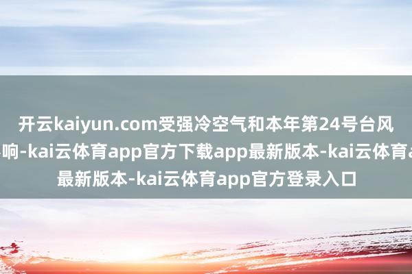 开云kaiyun.com受强冷空气和本年第24号台风“风神”的共同影响-kai云体育app官方下载app最新版本-kai云体育app官方登录入口