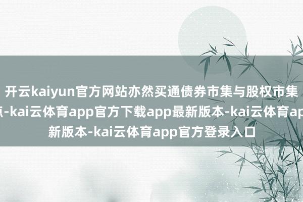 开云kaiyun官方网站亦然买通债券市集与股权市集聚会的要道节点-kai云体育app官方下载app最新版本-kai云体育app官方登录入口