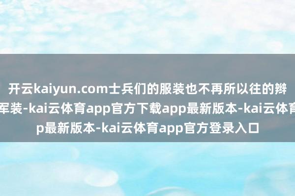 开云kaiyun.com士兵们的服装也不再所以往的辫子头、穿戴松垮的军装-kai云体育app官方下载app最新版本-kai云体育app官方登录入口