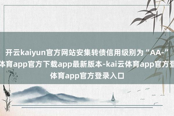开云kaiyun官方网站安集转债信用级别为“AA-”-kai云体育app官方下载app最新版本-kai云体育app官方登录入口