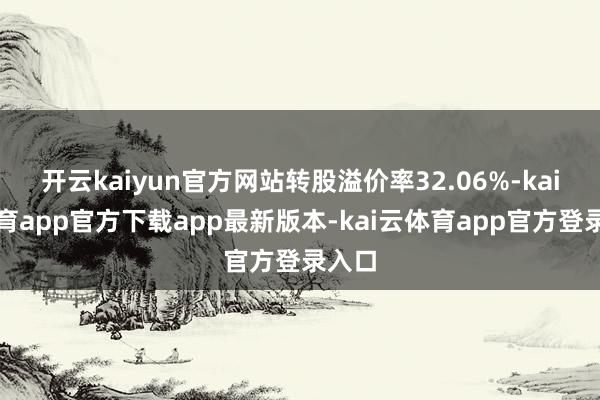 开云kaiyun官方网站转股溢价率32.06%-kai云体育app官方下载app最新版本-kai云体育app官方登录入口