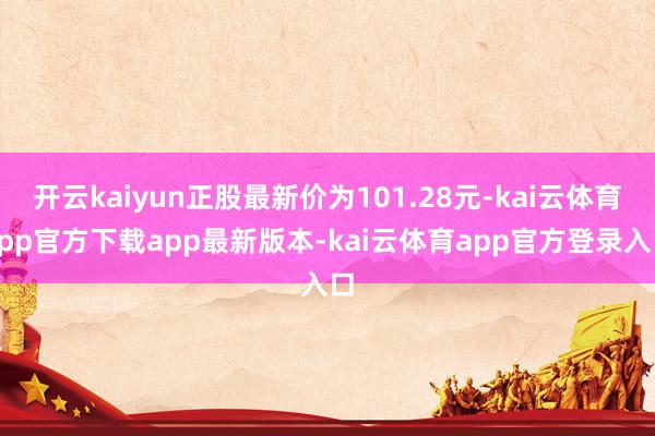 开云kaiyun正股最新价为101.28元-kai云体育app官方下载app最新版本-kai云体育app官方登录入口