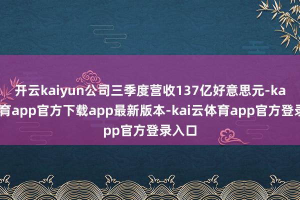 开云kaiyun公司三季度营收137亿好意思元-kai云体育app官方下载app最新版本-kai云体育app官方登录入口