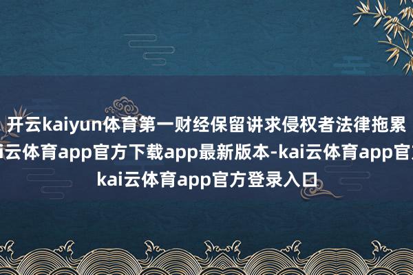 开云kaiyun体育第一财经保留讲求侵权者法律拖累的权柄-kai云体育app官方下载app最新版本-kai云体育app官方登录入口