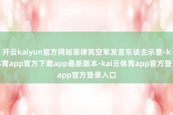 开云kaiyun官方网站菲律宾空军发言东谈主示意-kai云体育app官方下载app最新版本-kai云体育app官方登录入口