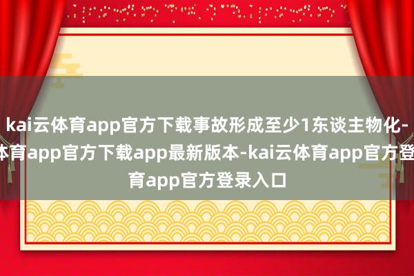 kai云体育app官方下载事故形成至少1东谈主物化-kai云体育app官方下载app最新版本-kai云体育app官方登录入口