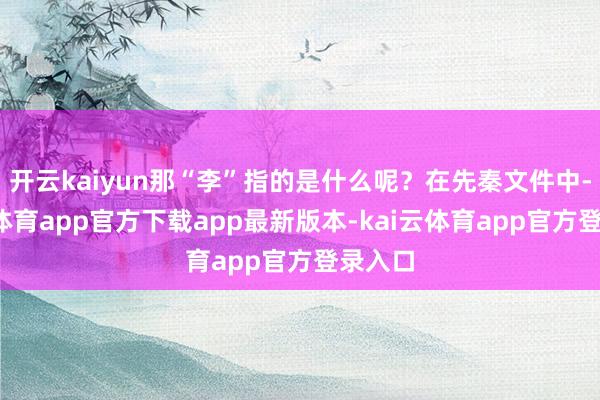 开云kaiyun那“李”指的是什么呢？在先秦文件中-kai云体育app官方下载app最新版本-kai云体育app官方登录入口