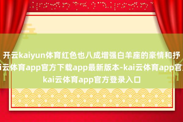 开云kaiyun体育红色也八成增强白羊座的豪情和抒发才气-kai云体育app官方下载app最新版本-kai云体育app官方登录入口