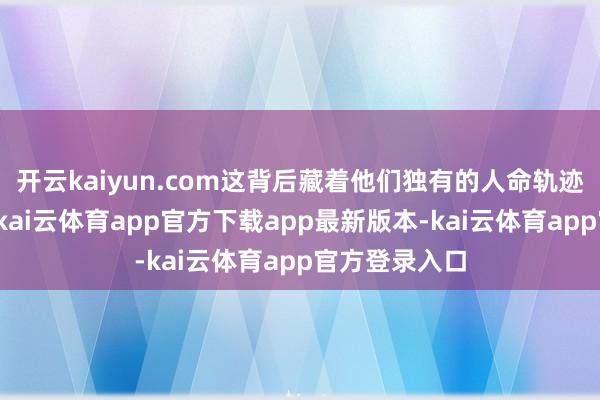 开云kaiyun.com这背后藏着他们独有的人命轨迹和心境阵势-kai云体育app官方下载app最新版本-kai云体育app官方登录入口