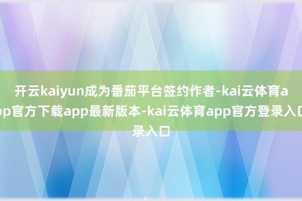 开云kaiyun成为番茄平台签约作者-kai云体育app官方下载app最新版本-kai云体育app官方登录入口