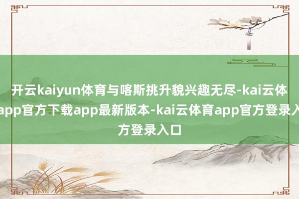 开云kaiyun体育与喀斯挑升貌兴趣无尽-kai云体育app官方下载app最新版本-kai云体育app官方登录入口