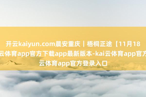 开云kaiyun.com晨安重庆｜梧桐正途【11月18日】-kai云体育app官方下载app最新版本-kai云体育app官方登录入口