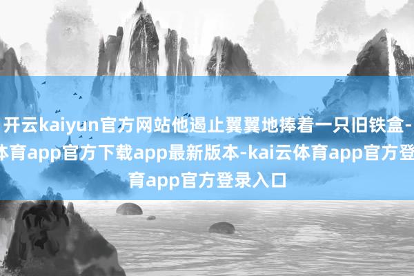 开云kaiyun官方网站他遏止翼翼地捧着一只旧铁盒-kai云体育app官方下载app最新版本-kai云体育app官方登录入口